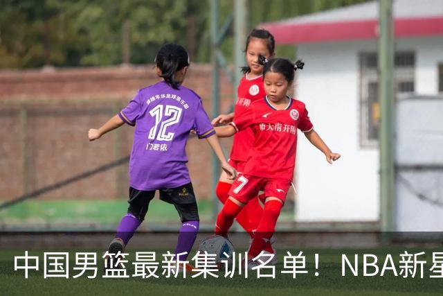 中国男篮最新集训名单！NBA新星领衔，MVP入选，胡徐赵周余全部无缘，林崴榜上无名！