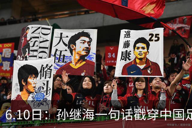 6.10日：孙继海一句话戳穿中国足球真相：不是中国人不行，是中国这土壤根本长不出足球